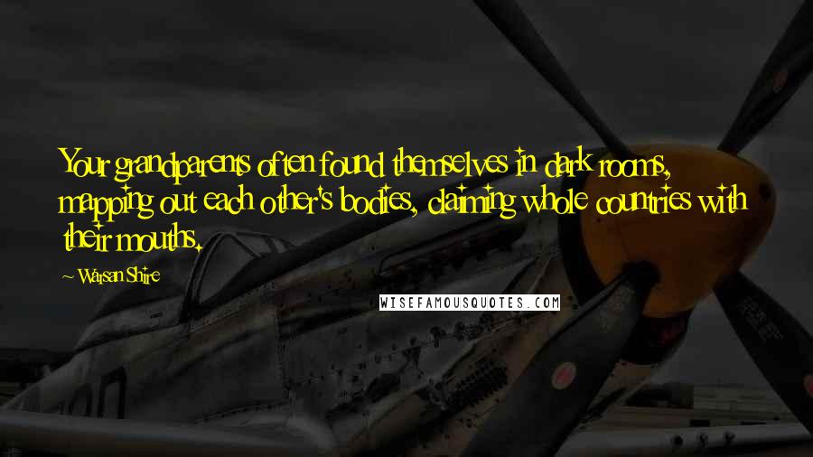 Warsan Shire Quotes: Your grandparents often found themselves in dark rooms, mapping out each other's bodies, claiming whole countries with their mouths.