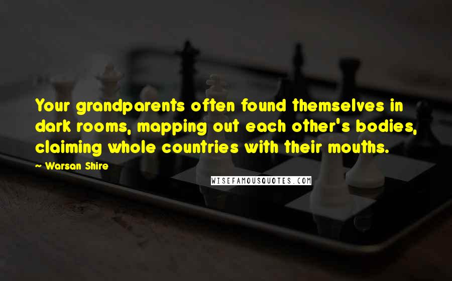 Warsan Shire Quotes: Your grandparents often found themselves in dark rooms, mapping out each other's bodies, claiming whole countries with their mouths.