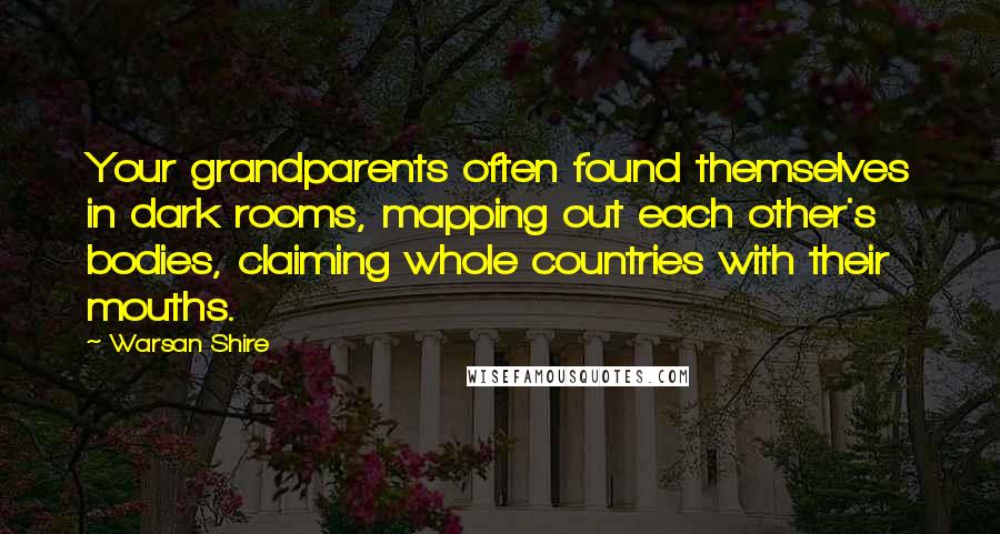 Warsan Shire Quotes: Your grandparents often found themselves in dark rooms, mapping out each other's bodies, claiming whole countries with their mouths.