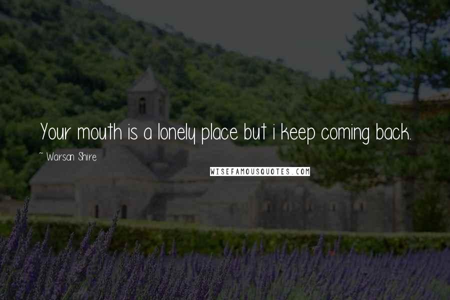 Warsan Shire Quotes: Your mouth is a lonely place but i keep coming back.