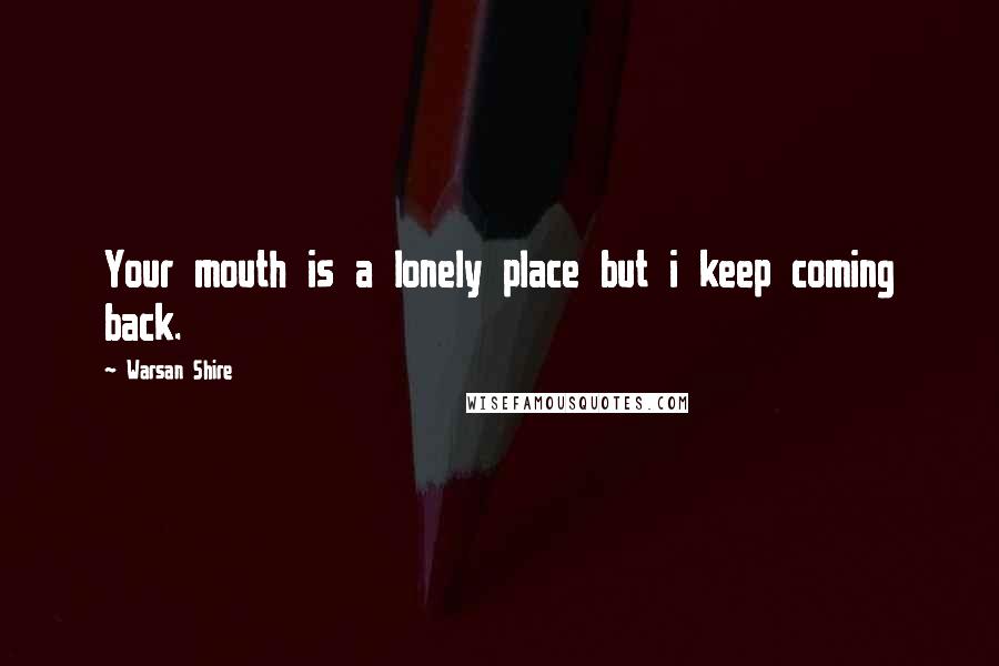 Warsan Shire Quotes: Your mouth is a lonely place but i keep coming back.