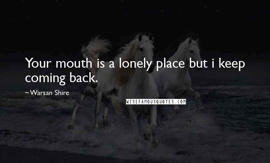 Warsan Shire Quotes: Your mouth is a lonely place but i keep coming back.