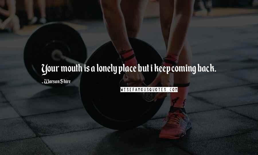 Warsan Shire Quotes: Your mouth is a lonely place but i keep coming back.