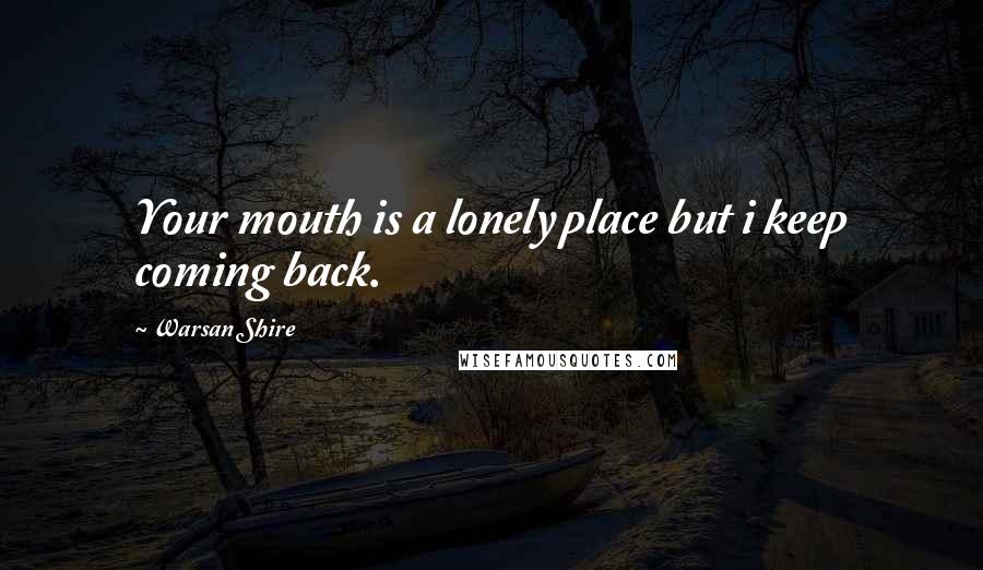 Warsan Shire Quotes: Your mouth is a lonely place but i keep coming back.