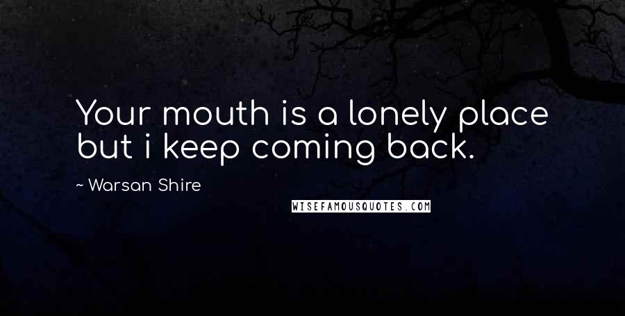 Warsan Shire Quotes: Your mouth is a lonely place but i keep coming back.