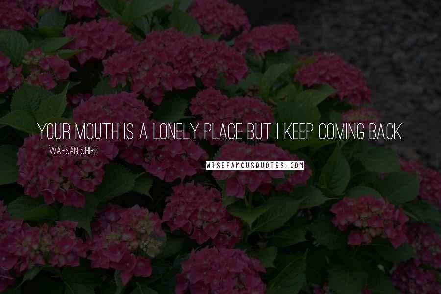 Warsan Shire Quotes: Your mouth is a lonely place but i keep coming back.