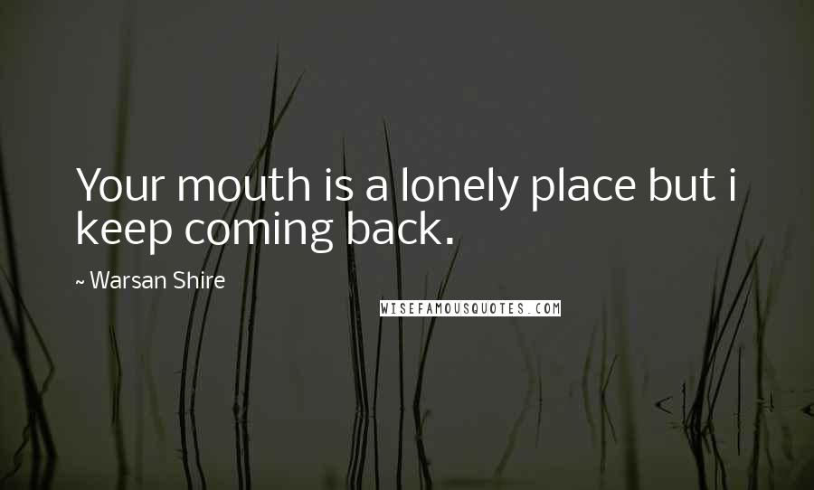 Warsan Shire Quotes: Your mouth is a lonely place but i keep coming back.