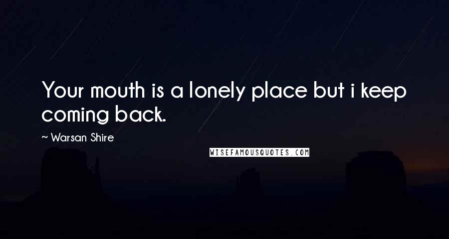 Warsan Shire Quotes: Your mouth is a lonely place but i keep coming back.