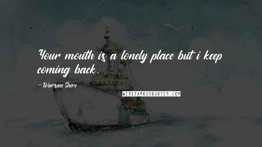 Warsan Shire Quotes: Your mouth is a lonely place but i keep coming back.