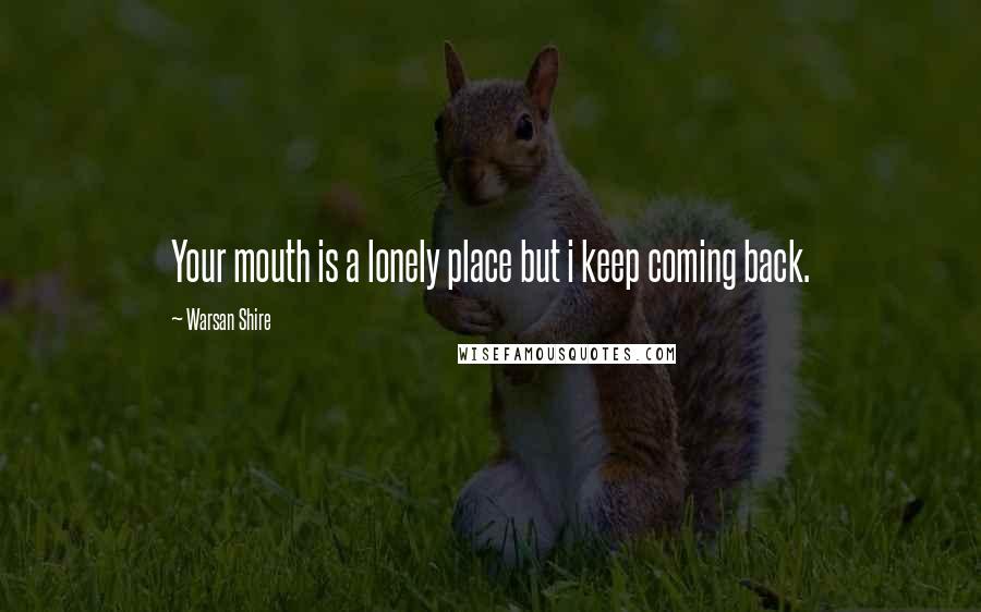 Warsan Shire Quotes: Your mouth is a lonely place but i keep coming back.