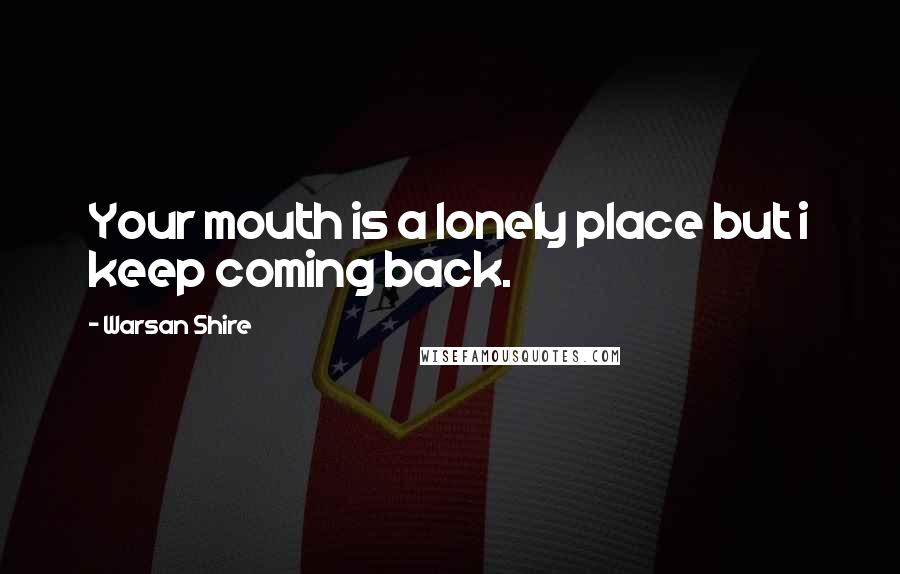 Warsan Shire Quotes: Your mouth is a lonely place but i keep coming back.