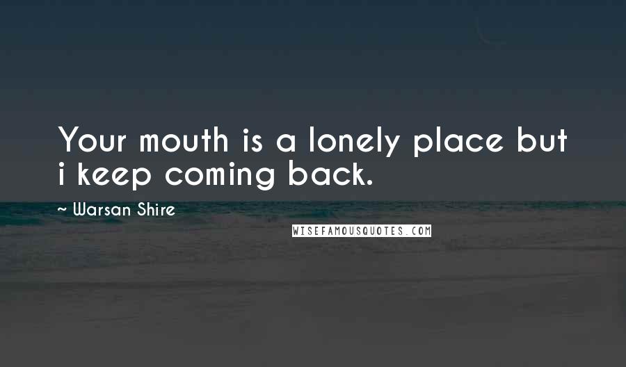 Warsan Shire Quotes: Your mouth is a lonely place but i keep coming back.