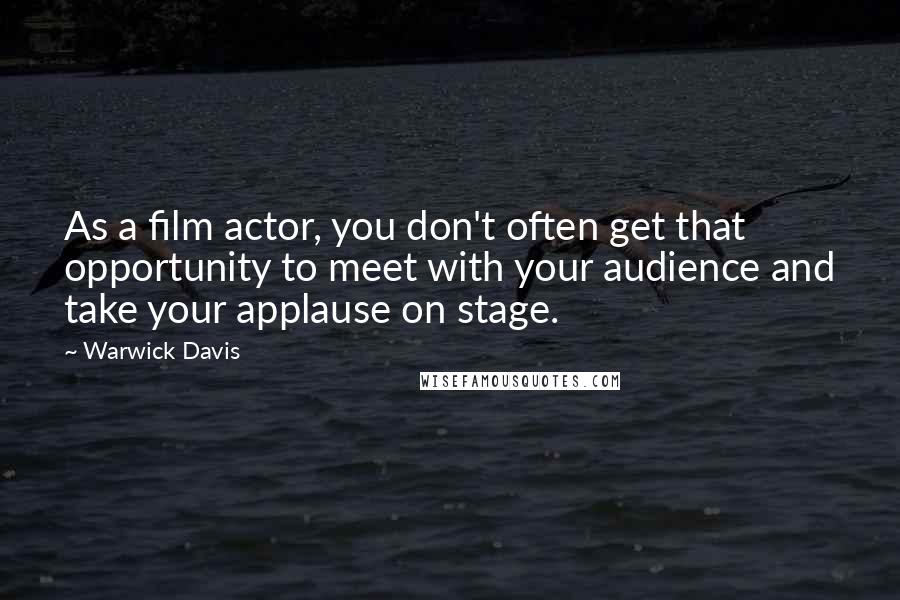 Warwick Davis Quotes: As a film actor, you don't often get that opportunity to meet with your audience and take your applause on stage.