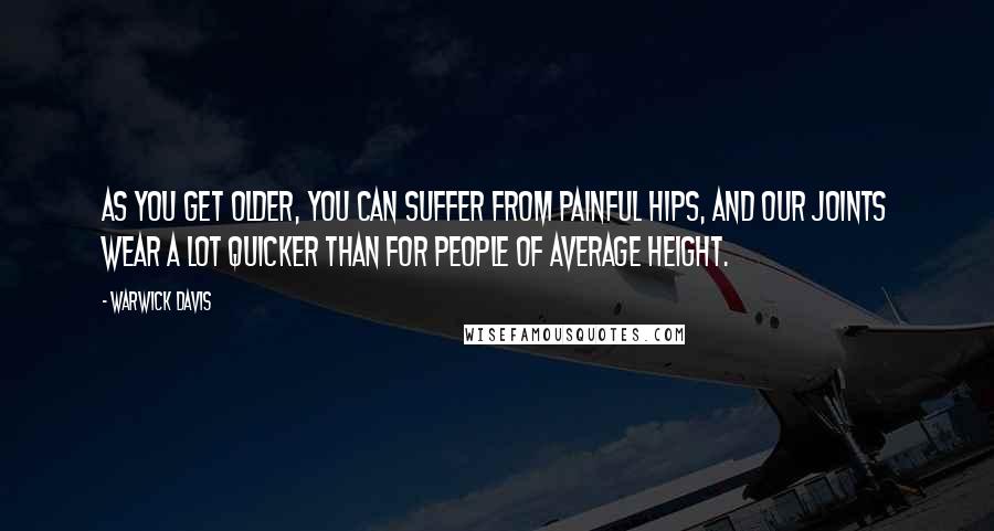 Warwick Davis Quotes: As you get older, you can suffer from painful hips, and our joints wear a lot quicker than for people of average height.