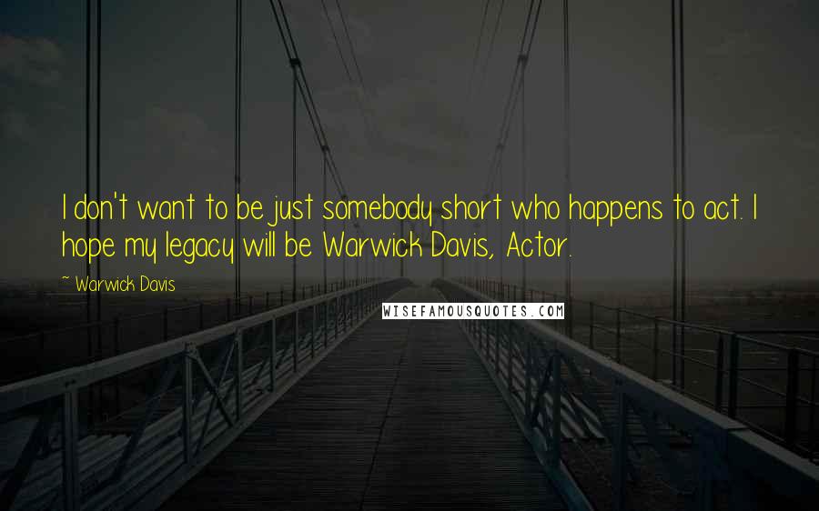 Warwick Davis Quotes: I don't want to be just somebody short who happens to act. I hope my legacy will be Warwick Davis, Actor.