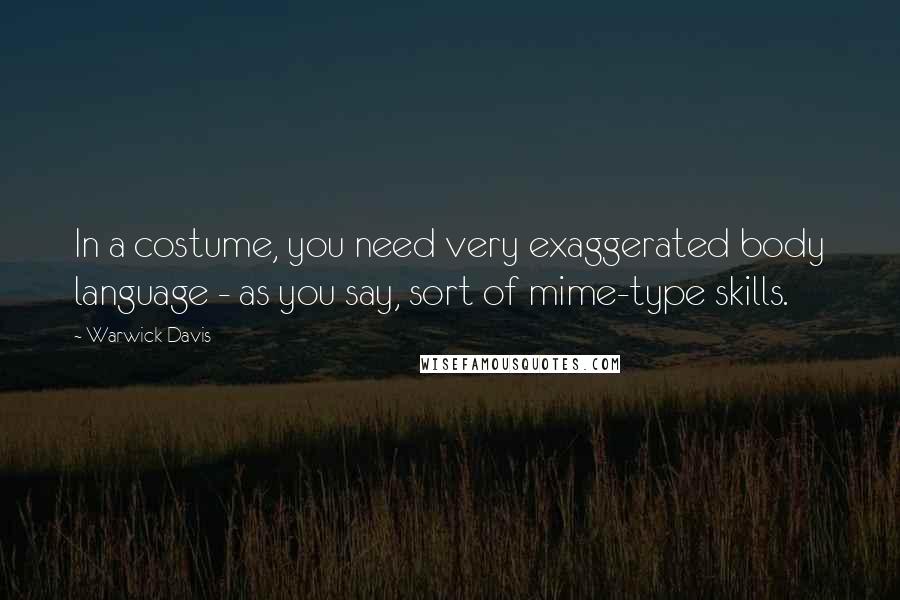 Warwick Davis Quotes: In a costume, you need very exaggerated body language - as you say, sort of mime-type skills.