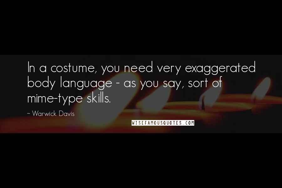 Warwick Davis Quotes: In a costume, you need very exaggerated body language - as you say, sort of mime-type skills.