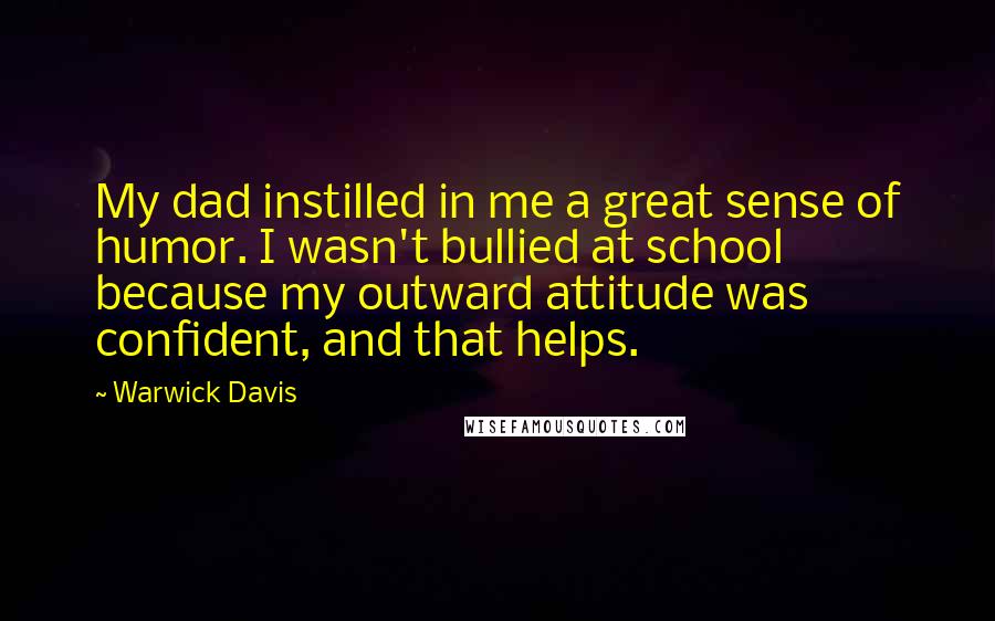 Warwick Davis Quotes: My dad instilled in me a great sense of humor. I wasn't bullied at school because my outward attitude was confident, and that helps.