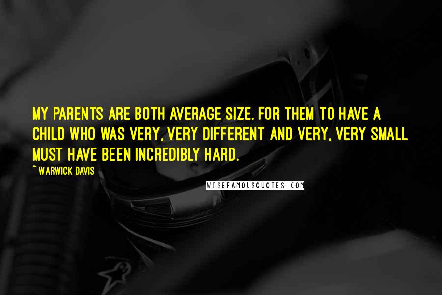 Warwick Davis Quotes: My parents are both average size. For them to have a child who was very, very different and very, very small must have been incredibly hard.