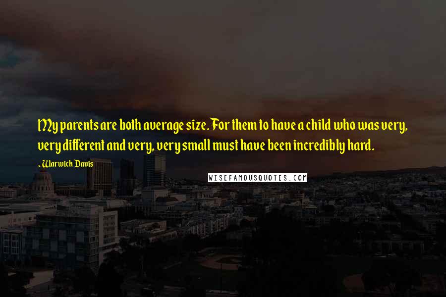 Warwick Davis Quotes: My parents are both average size. For them to have a child who was very, very different and very, very small must have been incredibly hard.
