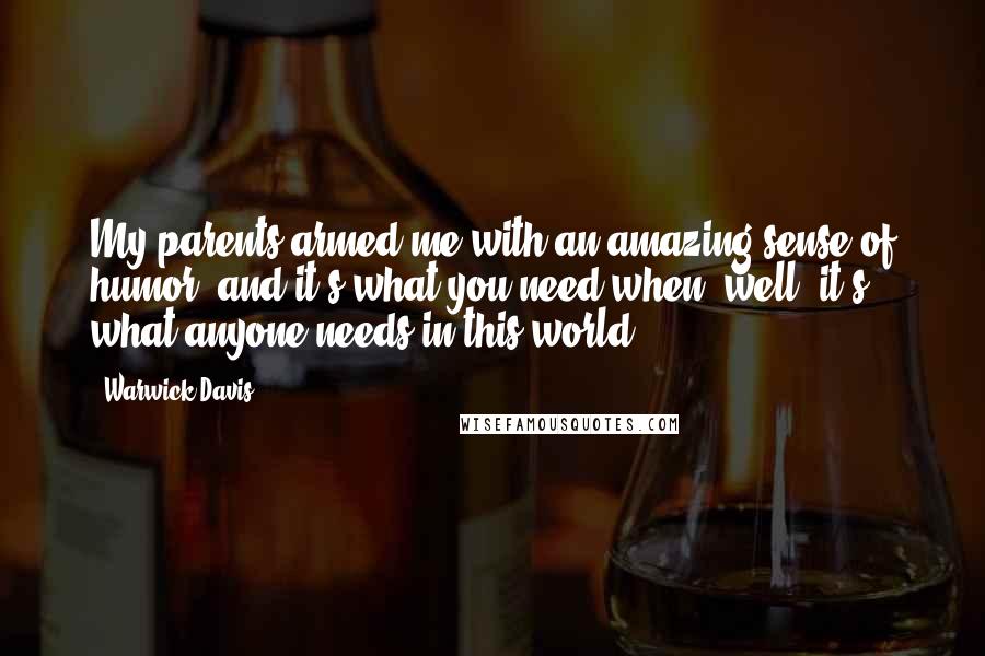 Warwick Davis Quotes: My parents armed me with an amazing sense of humor, and it's what you need when, well, it's what anyone needs in this world.