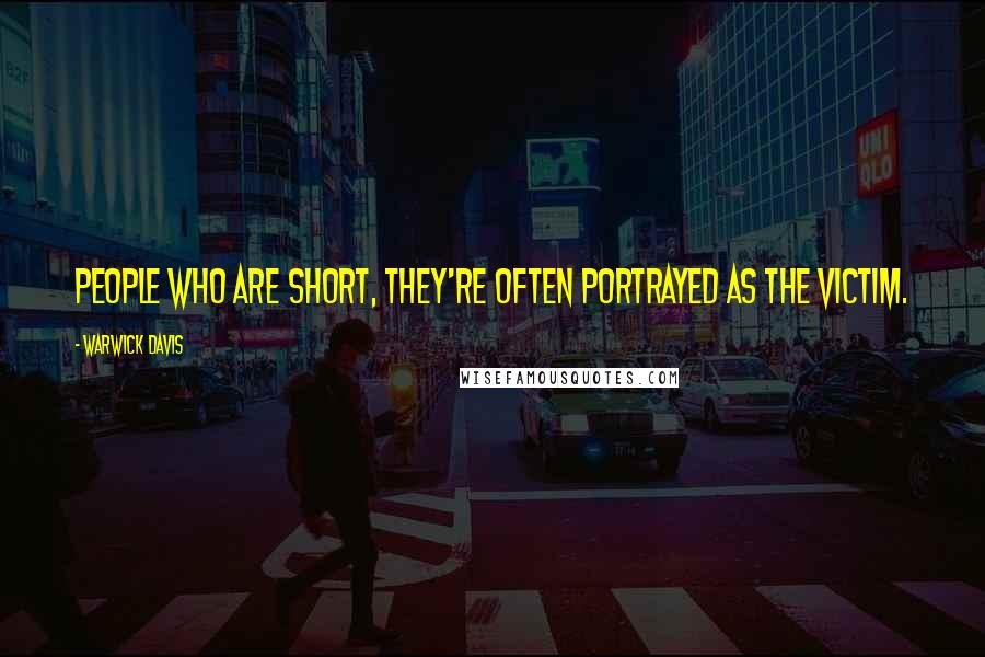 Warwick Davis Quotes: People who are short, they're often portrayed as the victim.