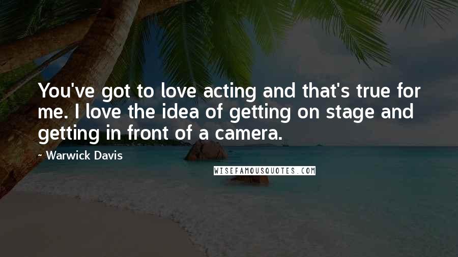 Warwick Davis Quotes: You've got to love acting and that's true for me. I love the idea of getting on stage and getting in front of a camera.