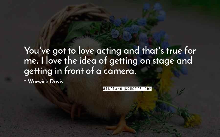 Warwick Davis Quotes: You've got to love acting and that's true for me. I love the idea of getting on stage and getting in front of a camera.