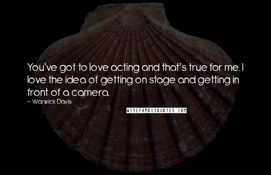 Warwick Davis Quotes: You've got to love acting and that's true for me. I love the idea of getting on stage and getting in front of a camera.