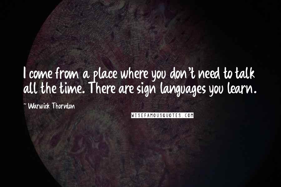 Warwick Thornton Quotes: I come from a place where you don't need to talk all the time. There are sign languages you learn.