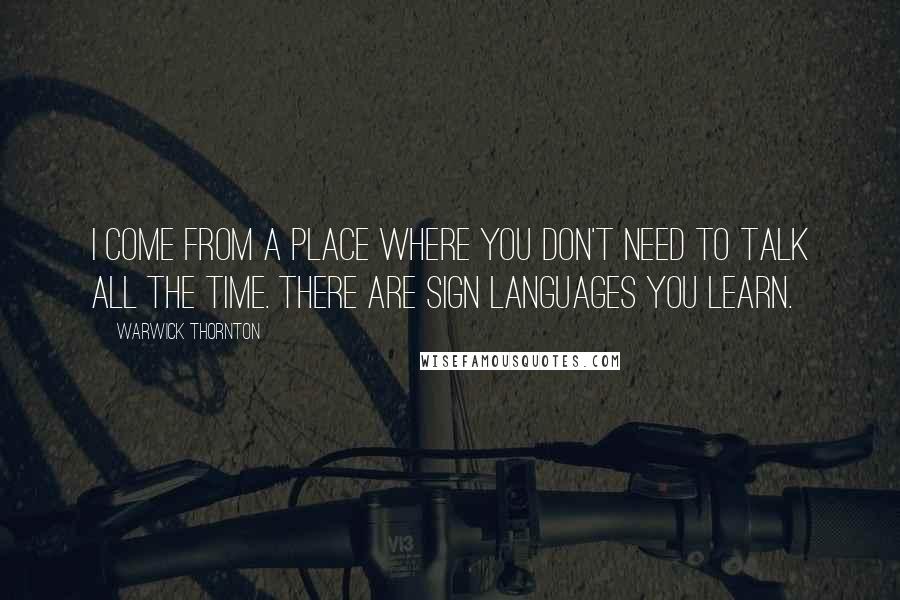 Warwick Thornton Quotes: I come from a place where you don't need to talk all the time. There are sign languages you learn.