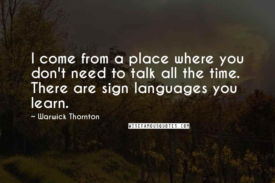 Warwick Thornton Quotes: I come from a place where you don't need to talk all the time. There are sign languages you learn.