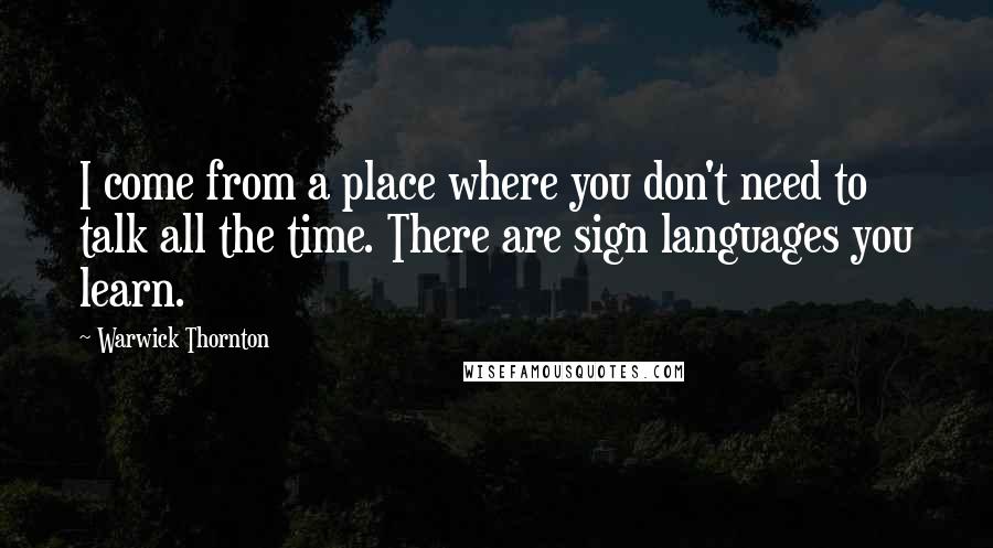 Warwick Thornton Quotes: I come from a place where you don't need to talk all the time. There are sign languages you learn.