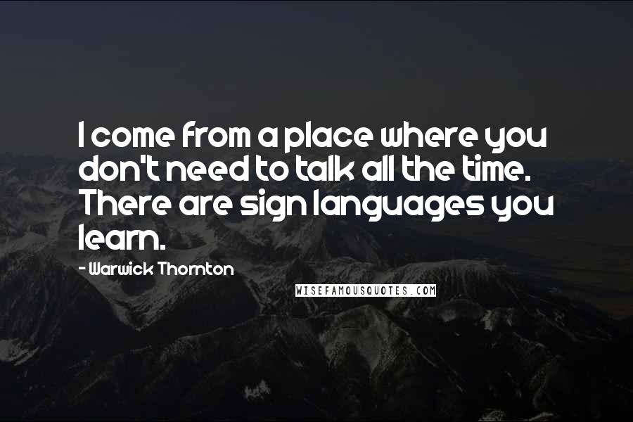 Warwick Thornton Quotes: I come from a place where you don't need to talk all the time. There are sign languages you learn.