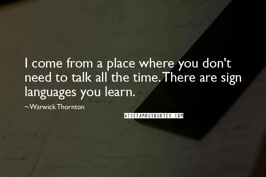Warwick Thornton Quotes: I come from a place where you don't need to talk all the time. There are sign languages you learn.