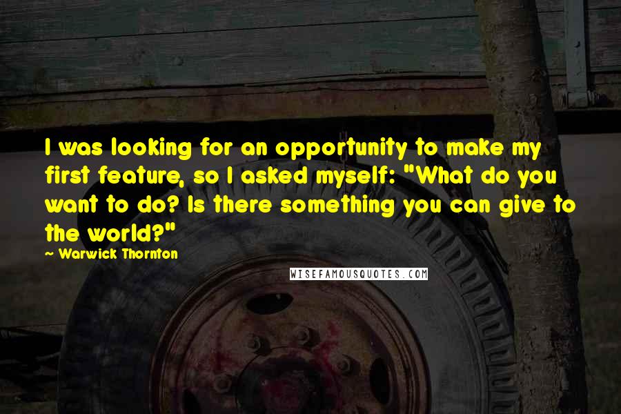 Warwick Thornton Quotes: I was looking for an opportunity to make my first feature, so I asked myself: "What do you want to do? Is there something you can give to the world?"