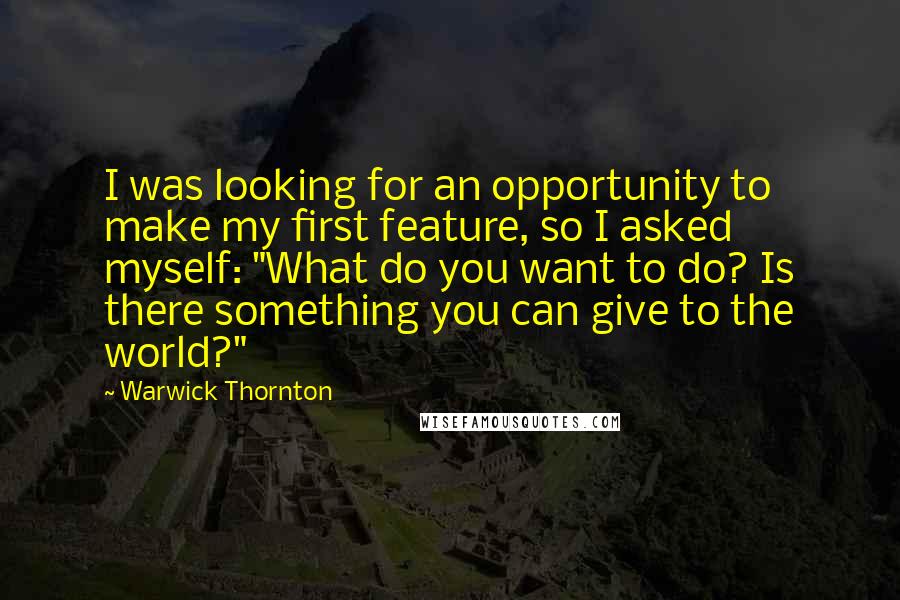 Warwick Thornton Quotes: I was looking for an opportunity to make my first feature, so I asked myself: "What do you want to do? Is there something you can give to the world?"