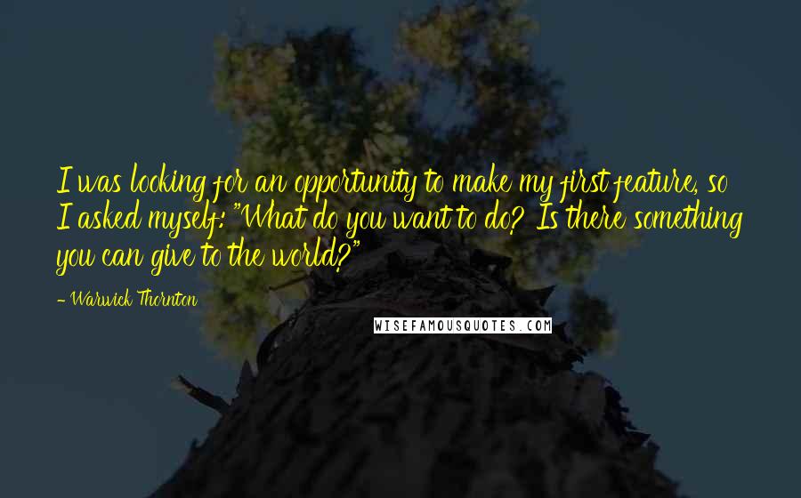 Warwick Thornton Quotes: I was looking for an opportunity to make my first feature, so I asked myself: "What do you want to do? Is there something you can give to the world?"