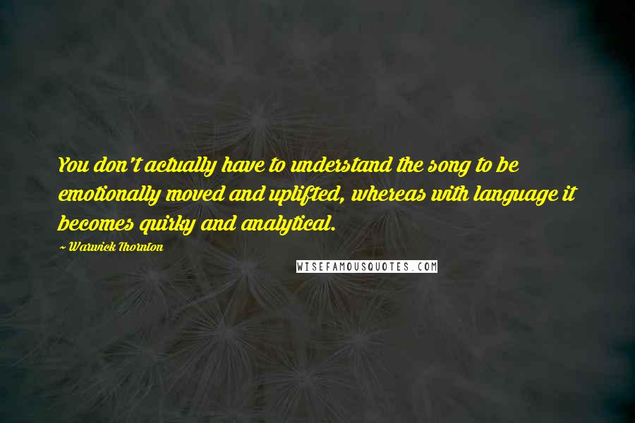 Warwick Thornton Quotes: You don't actually have to understand the song to be emotionally moved and uplifted, whereas with language it becomes quirky and analytical.
