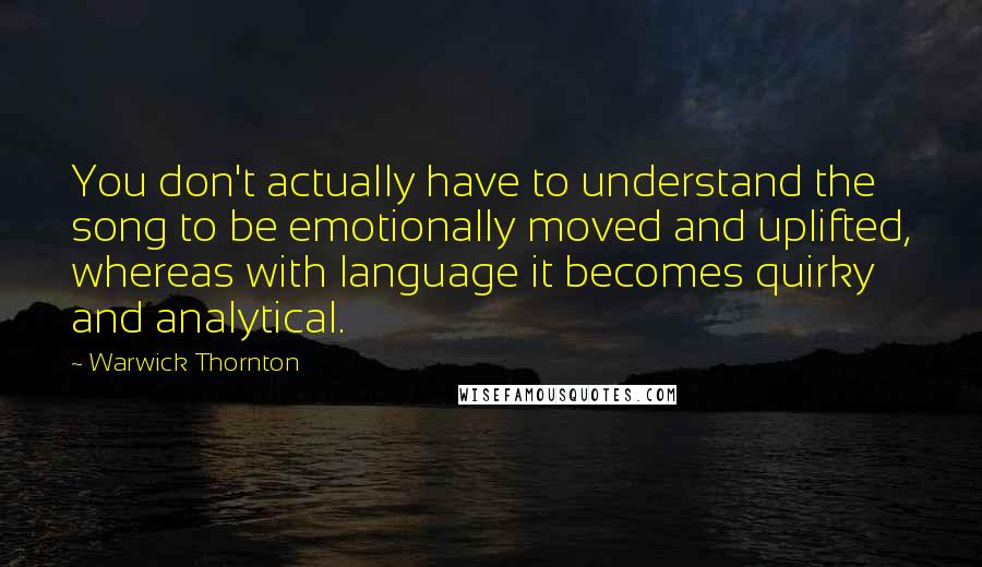 Warwick Thornton Quotes: You don't actually have to understand the song to be emotionally moved and uplifted, whereas with language it becomes quirky and analytical.