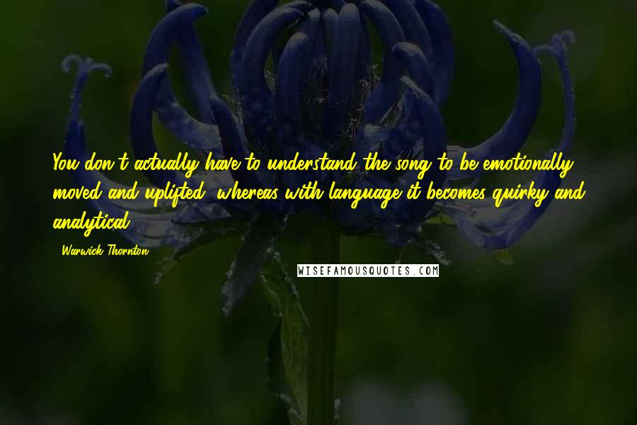 Warwick Thornton Quotes: You don't actually have to understand the song to be emotionally moved and uplifted, whereas with language it becomes quirky and analytical.