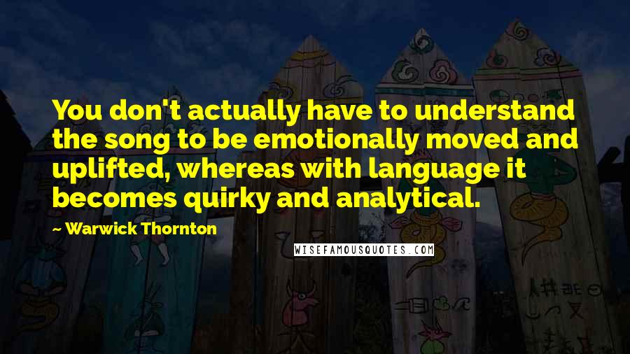 Warwick Thornton Quotes: You don't actually have to understand the song to be emotionally moved and uplifted, whereas with language it becomes quirky and analytical.