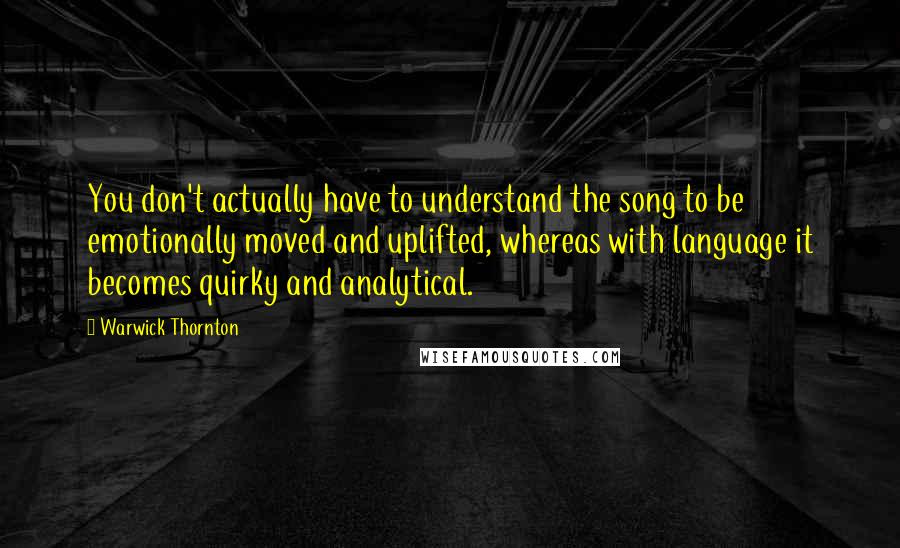 Warwick Thornton Quotes: You don't actually have to understand the song to be emotionally moved and uplifted, whereas with language it becomes quirky and analytical.