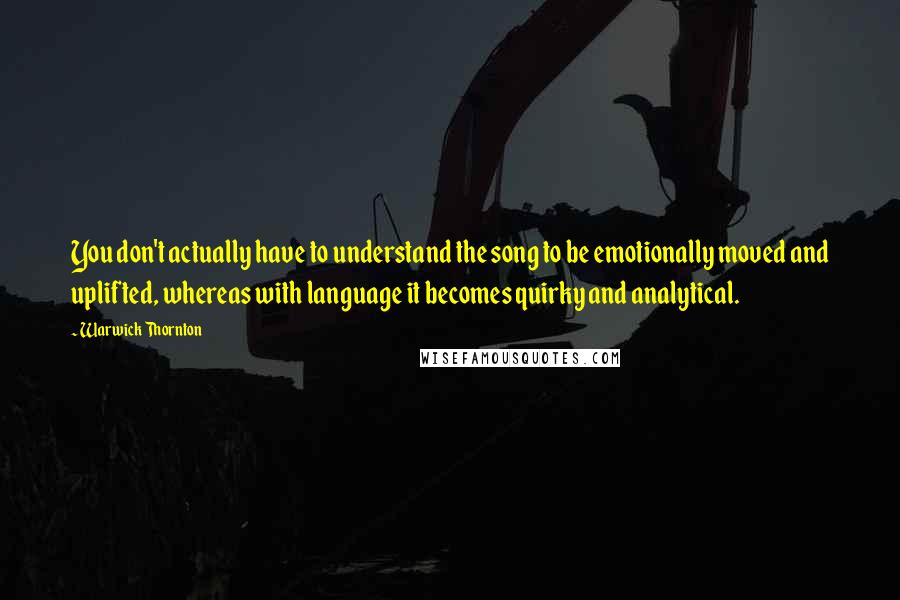 Warwick Thornton Quotes: You don't actually have to understand the song to be emotionally moved and uplifted, whereas with language it becomes quirky and analytical.