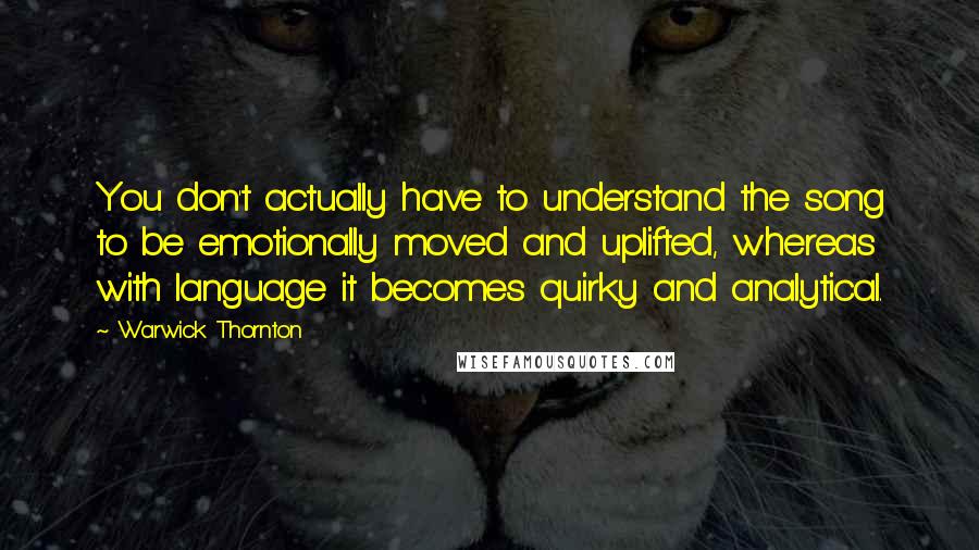 Warwick Thornton Quotes: You don't actually have to understand the song to be emotionally moved and uplifted, whereas with language it becomes quirky and analytical.