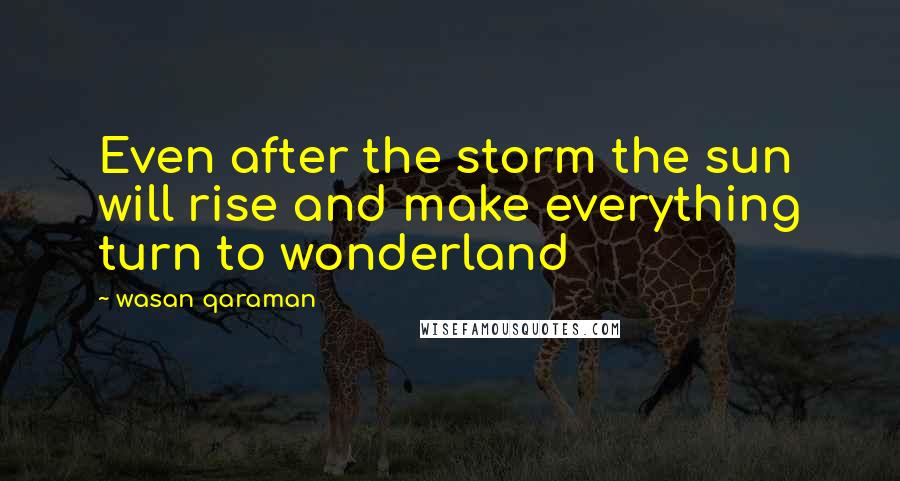 Wasan Qaraman Quotes: Even after the storm the sun will rise and make everything turn to wonderland