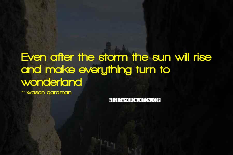 Wasan Qaraman Quotes: Even after the storm the sun will rise and make everything turn to wonderland