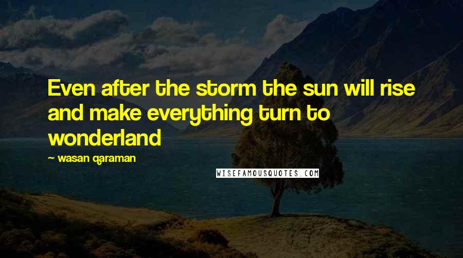 Wasan Qaraman Quotes: Even after the storm the sun will rise and make everything turn to wonderland