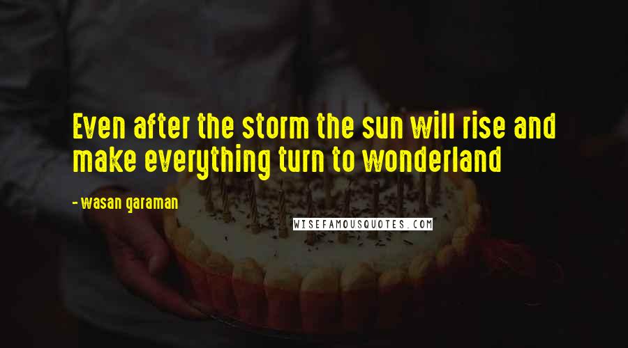 Wasan Qaraman Quotes: Even after the storm the sun will rise and make everything turn to wonderland