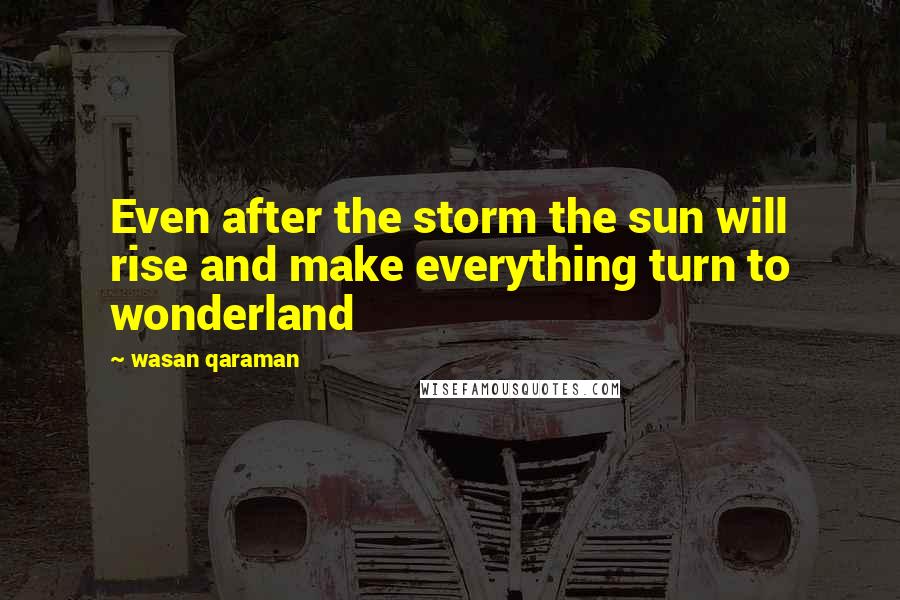 Wasan Qaraman Quotes: Even after the storm the sun will rise and make everything turn to wonderland